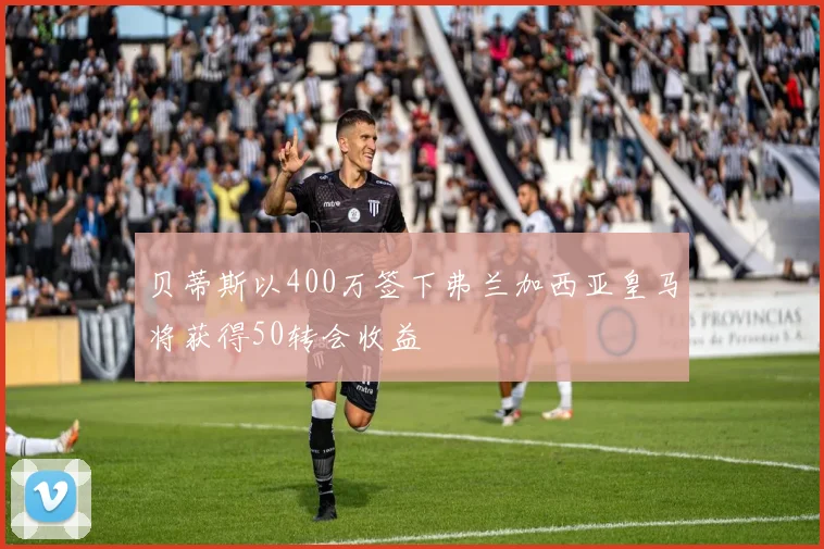 贝蒂斯以400万签下弗兰加西亚皇马将获得50转会收益