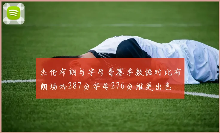 杰伦布朗与字母哥赛季数据对比布朗场均287分字母276分谁更出色