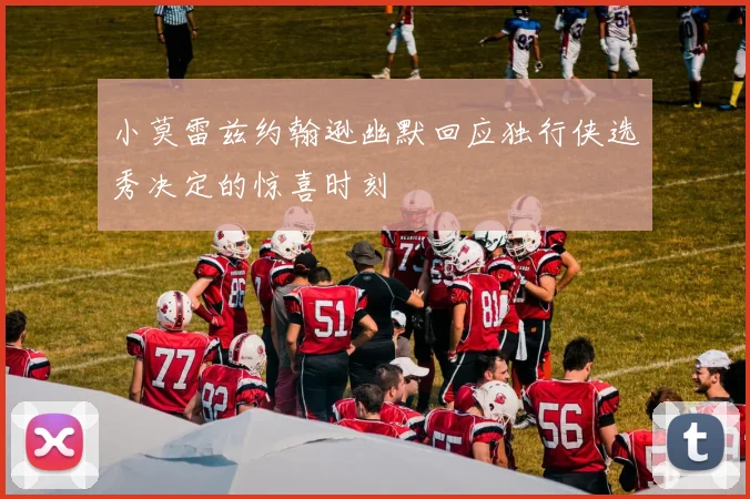 小莫雷兹约翰逊幽默回应独行侠选秀决定的惊喜时刻
