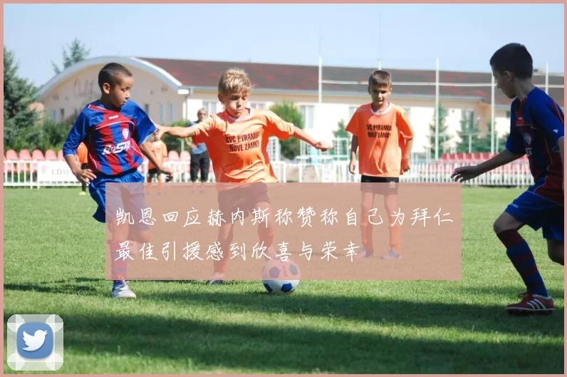 凯恩回应赫内斯称赞称自己为拜仁最佳引援感到欣喜与荣幸