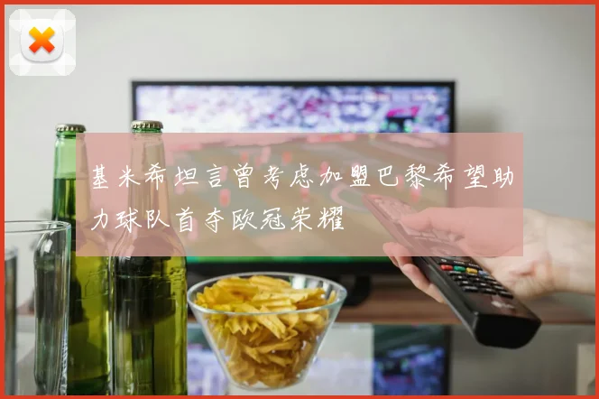基米希坦言曾考虑加盟巴黎希望助力球队首夺欧冠荣耀