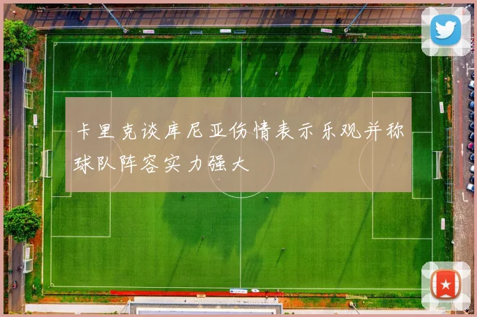卡里克谈库尼亚伤情表示乐观并称球队阵容实力强大