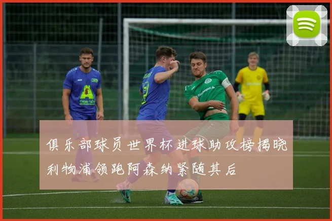俱乐部球员世界杯进球助攻榜揭晓利物浦领跑阿森纳紧随其后
