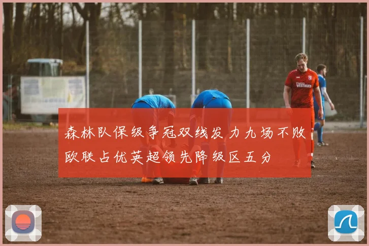 森林队保级争冠双线发力九场不败欧联占优英超领先降级区五分