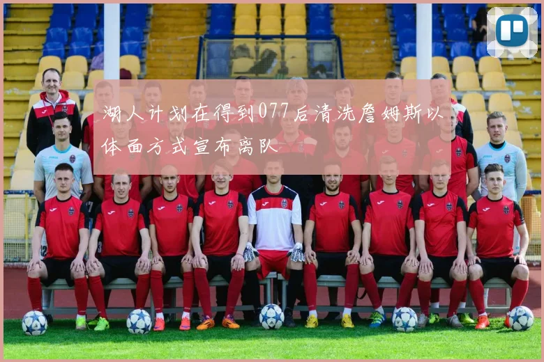 湖人计划在得到077后清洗詹姆斯以体面方式宣布离队