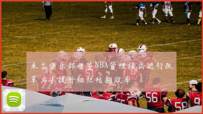 米兰俱乐部借鉴NBA管理模式进行改革力求提升组织结构效率