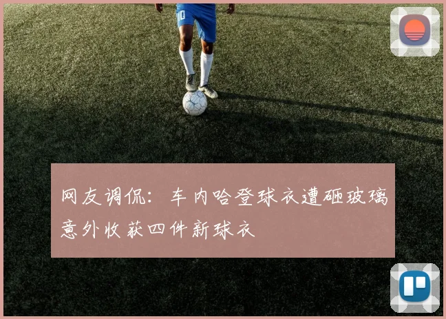 网友调侃：车内哈登球衣遭砸玻璃意外收获四件新球衣