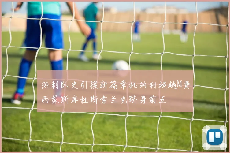 热刺队史引援新篇章托纳利超越M费西蒙斯库杜斯索兰克跻身前五