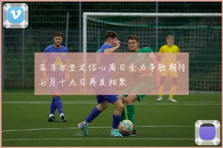 亚马尔坚定信心周日全力争胜期待七月十九日再度相聚