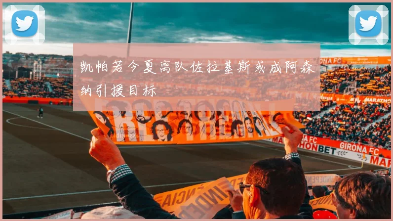 凯帕若今夏离队佐拉基斯或成阿森纳引援目标