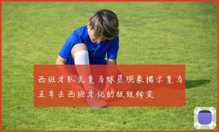 西班牙队无皇马球员现象揭示皇马五年去西班牙化的极致转变