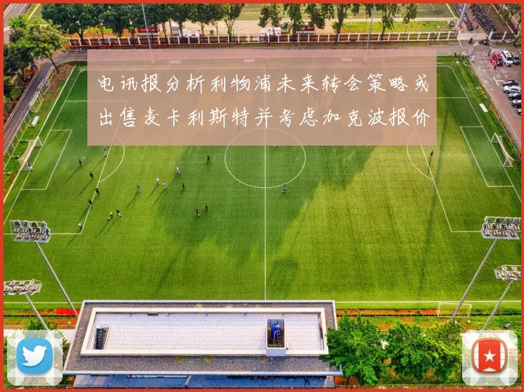 电讯报分析利物浦未来转会策略或出售麦卡利斯特并考虑加克波报价