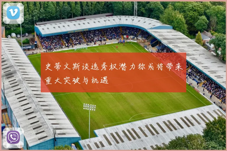 史蒂文斯谈选秀权潜力称或将带来重大突破与机遇