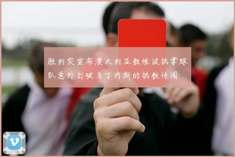 胜利突宣布澳大利亚教练波执掌球队意外打破马丁内斯的执教传闻