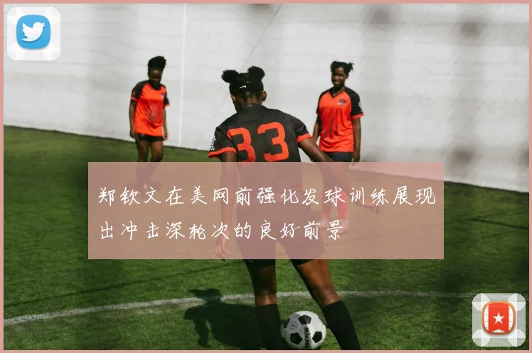 郑钦文在美网前强化发球训练展现出冲击深轮次的良好前景