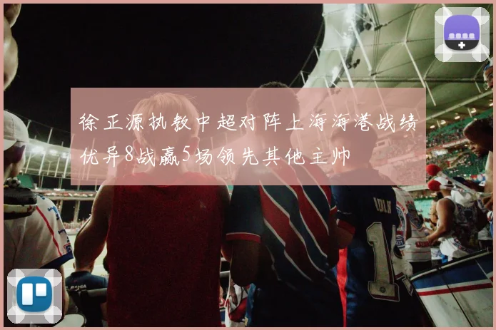 徐正源执教中超对阵上海海港战绩优异8战赢5场领先其他主帅