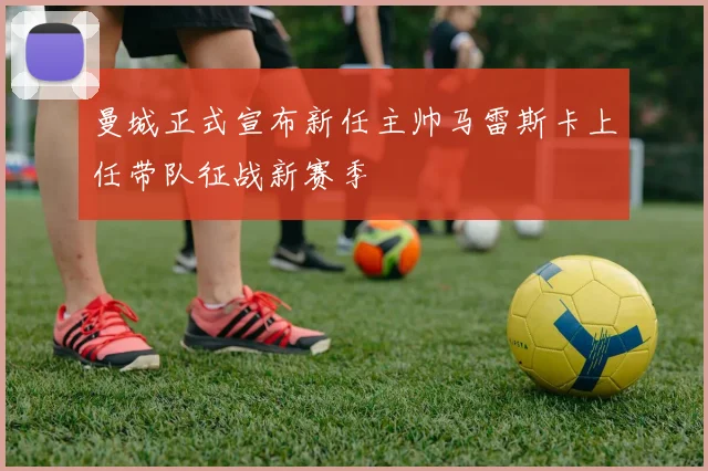 曼城正式宣布新任主帅马雷斯卡上任带队征战新赛季
