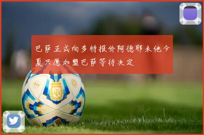 巴萨正式向多特报价阿德耶米他今夏只愿加盟巴萨等待决定
