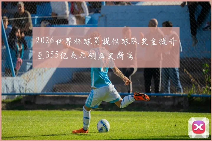 2026世界杯球员提供球队奖金提升至355亿美元创历史新高