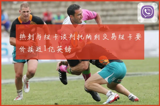 热刺与纽卡谈判托纳利交易纽卡要价接近1亿英镑