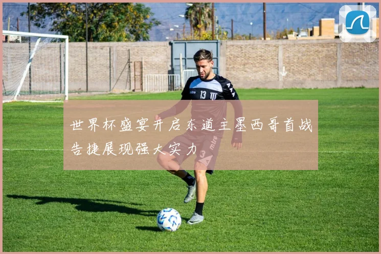 世界杯盛宴开启东道主墨西哥首战告捷展现强大实力