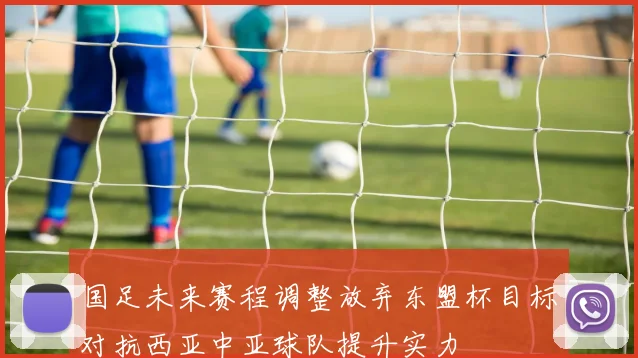 国足未来赛程调整放弃东盟杯目标对抗西亚中亚球队提升实力
