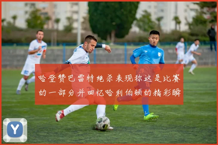 哈登赞巴雷特绝杀表现称这是比赛的一部分并回忆哈利伯顿的精彩瞬间