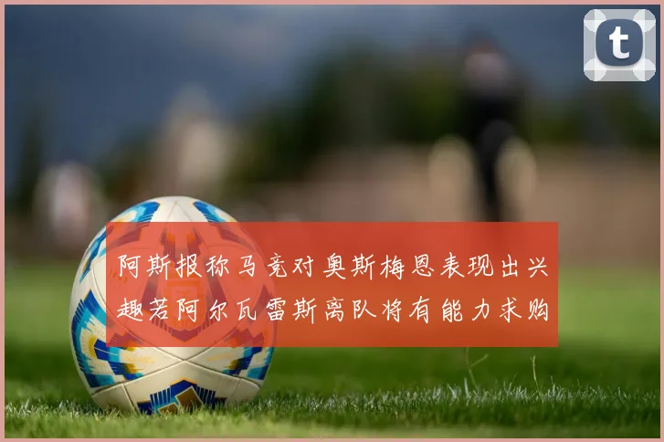 阿斯报称马竞对奥斯梅恩表现出兴趣若阿尔瓦雷斯离队将有能力求购