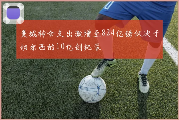 曼城转会支出激增至824亿镑仅次于切尔西的10亿创纪录