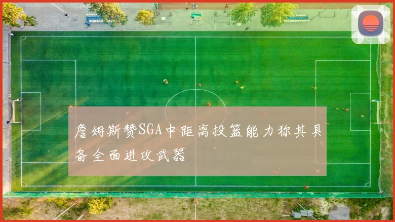 詹姆斯赞SGA中距离投篮能力称其具备全面进攻武器