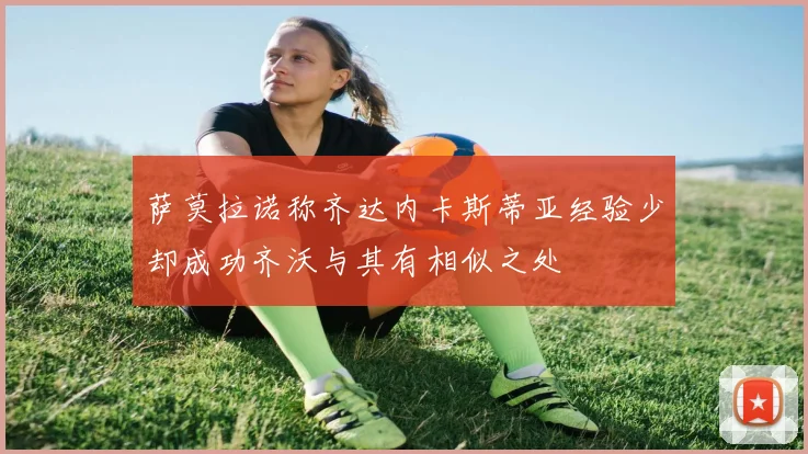 萨莫拉诺称齐达内卡斯蒂亚经验少却成功齐沃与其有相似之处