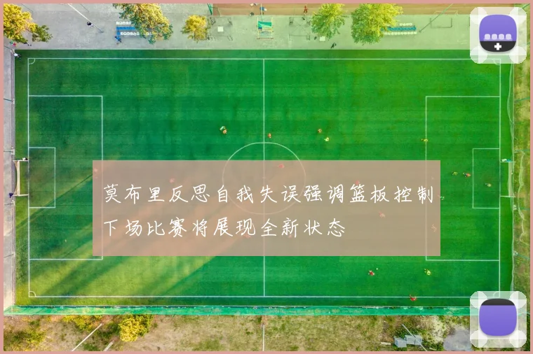 莫布里反思自我失误强调篮板控制下场比赛将展现全新状态