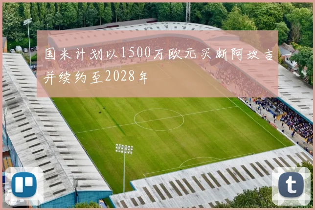 国米计划以1500万欧元买断阿坎吉并续约至2028年