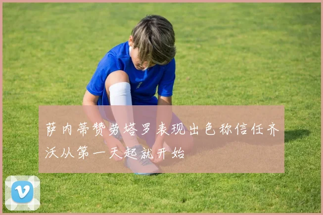萨内蒂赞劳塔罗表现出色称信任齐沃从第一天起就开始