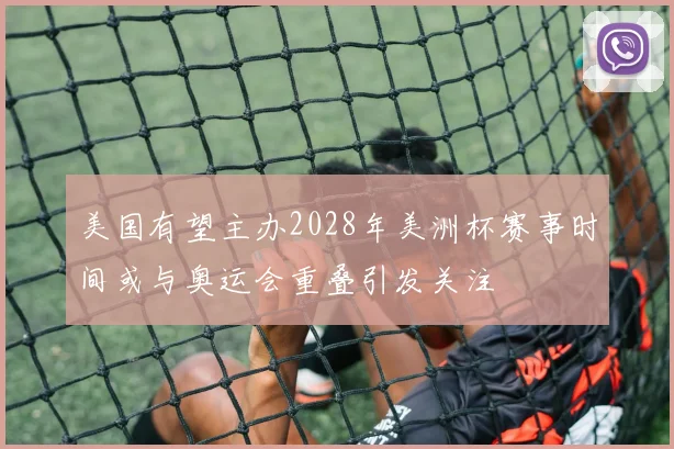 美国有望主办2028年美洲杯赛事时间或与奥运会重叠引发关注