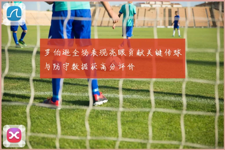 罗伯逊全场表现亮眼贡献关键传球与防守数据获高分评价
