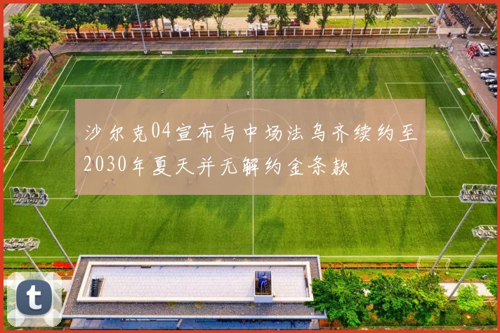 沙尔克04宣布与中场法乌齐续约至2030年夏天并无解约金条款