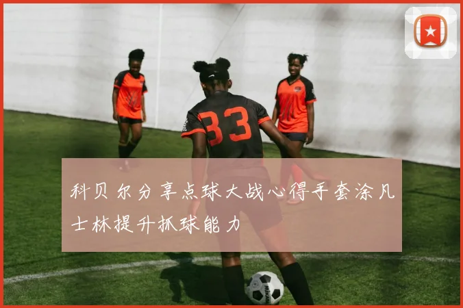 科贝尔分享点球大战心得手套涂凡士林提升抓球能力