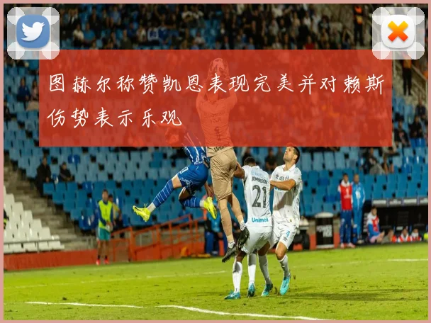 图赫尔称赞凯恩表现完美并对赖斯伤势表示乐观