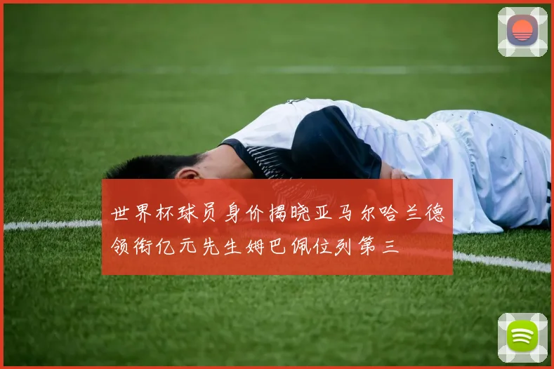 世界杯球员身价揭晓亚马尔哈兰德领衔亿元先生姆巴佩位列第三